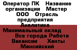 Оператор ПК › Название организации ­ Мастер, ООО › Отрасль предприятия ­ Аналитика › Минимальный оклад ­ 70 000 - Все города Работа » Вакансии   . Ханты-Мансийский,Нефтеюганск г.